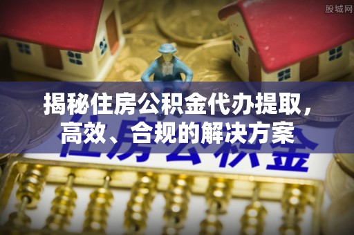 辰溪揭秘住房公积金代办提取，高效、合规的解决方案