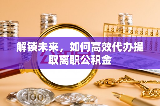 辰溪解锁未来，如何高效代办提取离职公积金