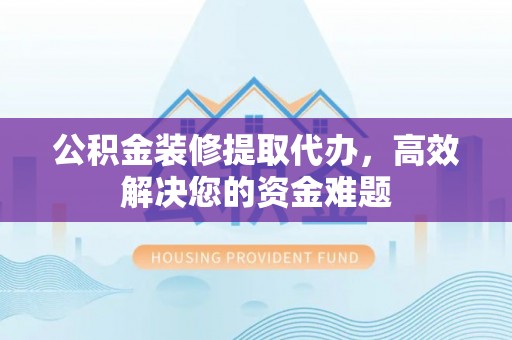 辰溪公积金装修提取代办，高效解决您的资金难题
