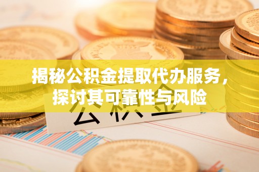 辰溪揭秘公积金提取代办服务，探讨其可靠性与风险