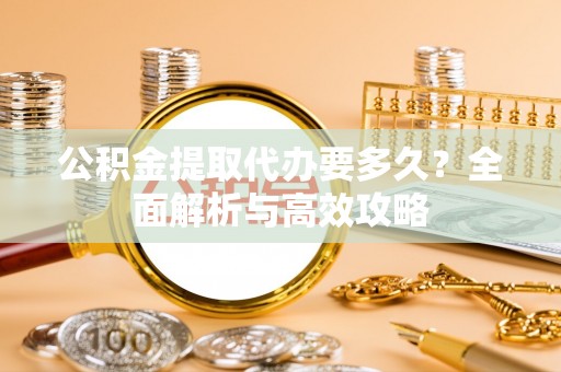辰溪公积金提取代办要多久？全面解析与高效攻略