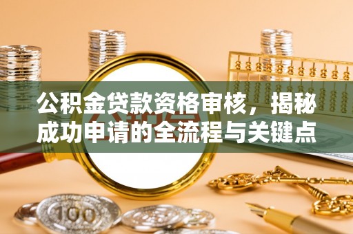 辰溪公积金贷款资格审核，揭秘成功申请的全流程与关键点