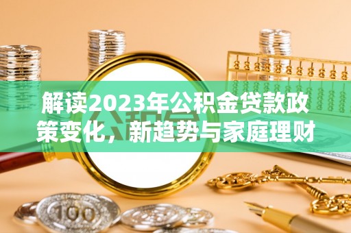 辰溪解读2023年公积金贷款政策变化，新趋势与家庭理财规划