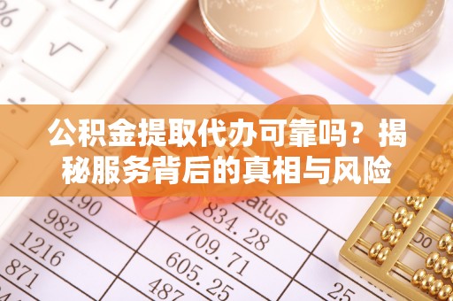 辰溪公积金提取代办可靠吗？揭秘服务背后的真相与风险