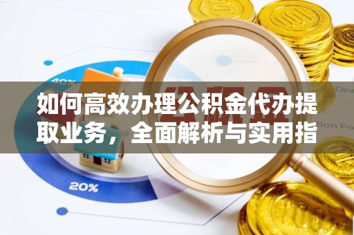 辰溪如何高效办理公积金代办提取业务，全面解析与实用指南