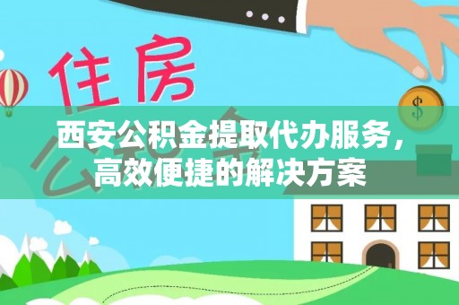 辰溪西安公积金提取代办服务，高效便捷的解决方案