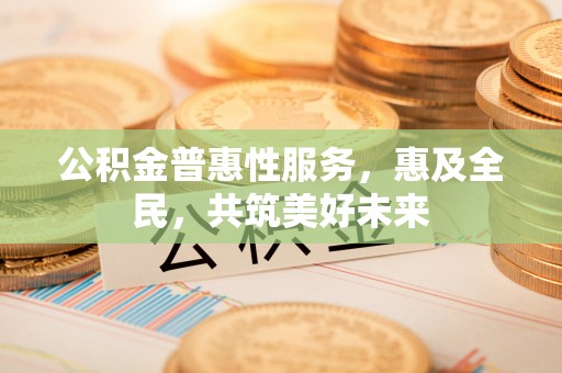 辰溪公积金普惠性服务，惠及全民，共筑美好未来