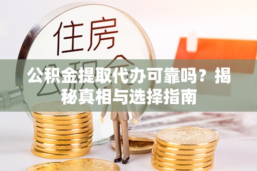 辰溪公积金提取代办可靠吗？揭秘真相与选择指南