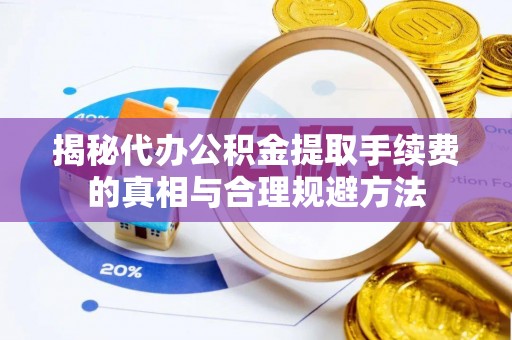辰溪揭秘代办公积金提取手续费的真相与合理规避方法