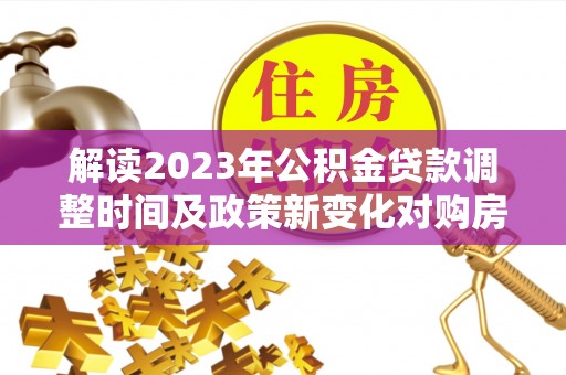 辰溪解读2023年公积金贷款调整时间及政策新变化对购房的影响