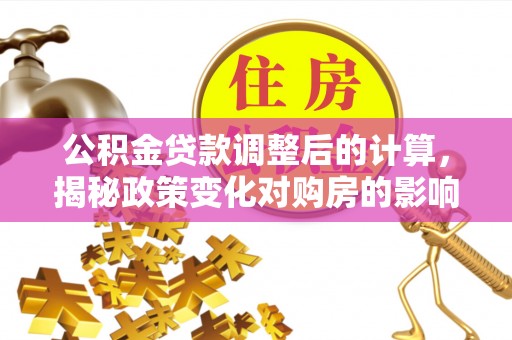 辰溪公积金贷款调整后的计算，揭秘政策变化对购房的影响