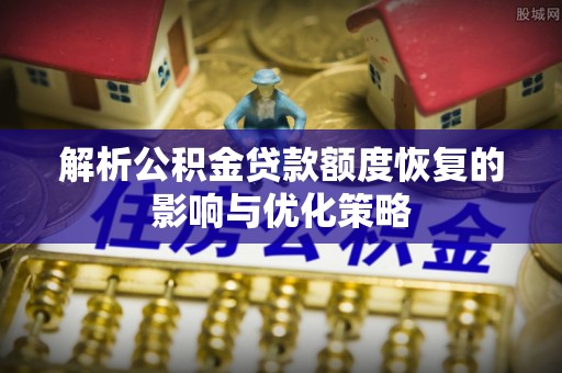 辰溪解析公积金贷款额度恢复的影响与优化策略
