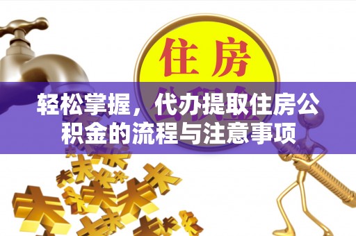 辰溪轻松掌握，代办提取住房公积金的流程与注意事项