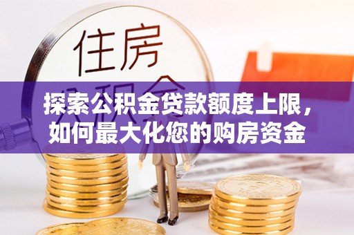 辰溪探索公积金贷款额度上限，如何最大化您的购房资金