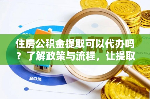 辰溪住房公积金提取可以代办吗？了解政策与流程，让提取更便捷
