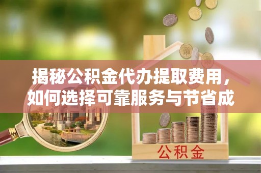 辰溪揭秘公积金代办提取费用，如何选择可靠服务与节省成本