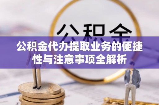 辰溪公积金代办提取业务的便捷性与注意事项全解析