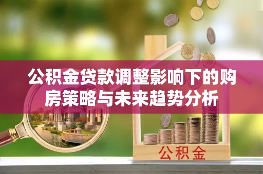 辰溪公积金贷款调整影响下的购房策略与未来趋势分析