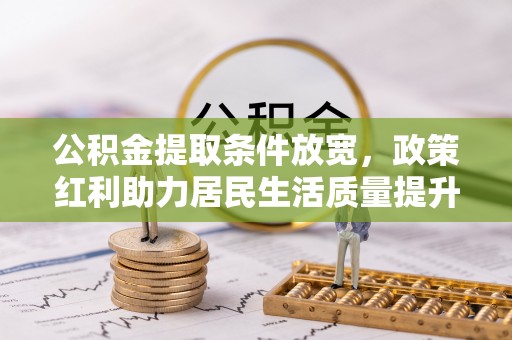 辰溪公积金提取条件放宽，政策红利助力居民生活质量提升