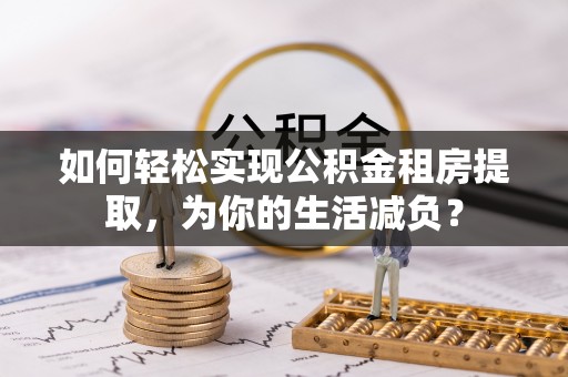 辰溪如何轻松实现公积金租房提取，为你的生活减负？