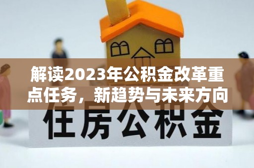 辰溪解读2023年公积金改革重点任务，新趋势与未来方向