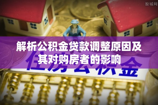 辰溪解析公积金贷款调整原因及其对购房者的影响