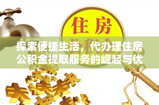 辰溪探索便捷生活，代办理住房公积金提取服务的崛起与优势