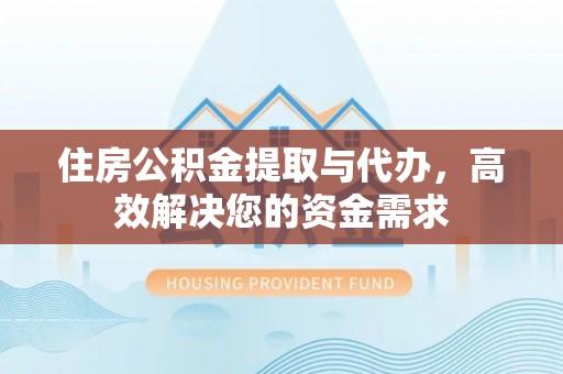 辰溪住房公积金提取与代办，高效解决您的资金需求