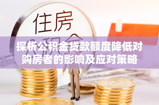 辰溪探析公积金贷款额度降低对购房者的影响及应对策略