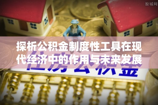 辰溪探析公积金制度性工具在现代经济中的作用与未来发展趋势