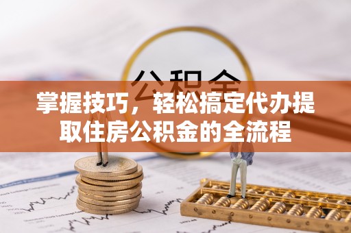 辰溪掌握技巧，轻松搞定代办提取住房公积金的全流程