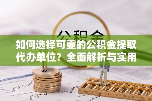 辰溪如何选择可靠的公积金提取代办单位？全面解析与实用建议