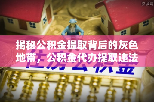 辰溪揭秘公积金提取背后的灰色地带，公积金代办提取违法不？