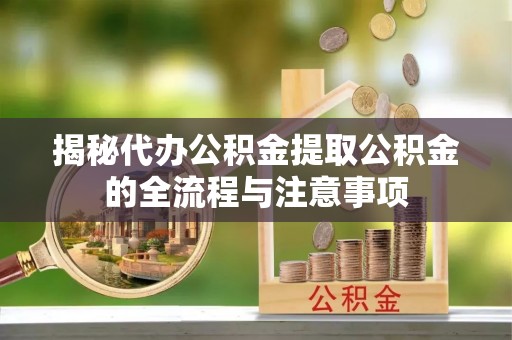 辰溪揭秘代办公积金提取公积金的全流程与注意事项
