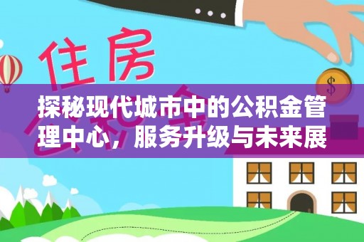 辰溪探秘现代城市中的公积金管理中心，服务升级与未来展望