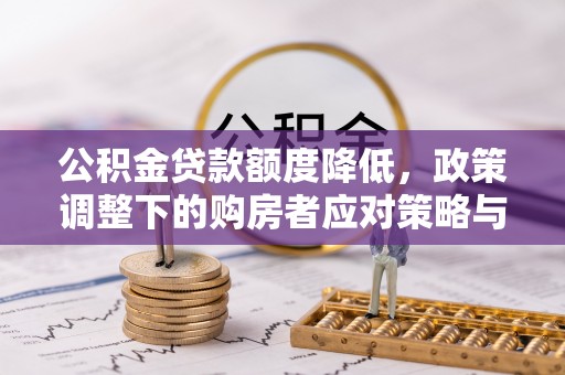 辰溪公积金贷款额度降低，政策调整下的购房者应对策略与未来趋势