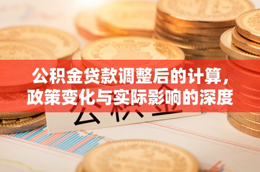 辰溪公积金贷款调整后的计算，政策变化与实际影响的深度解析