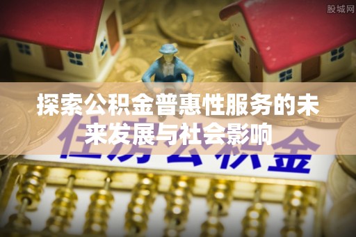 辰溪探索公积金普惠性服务的未来发展与社会影响