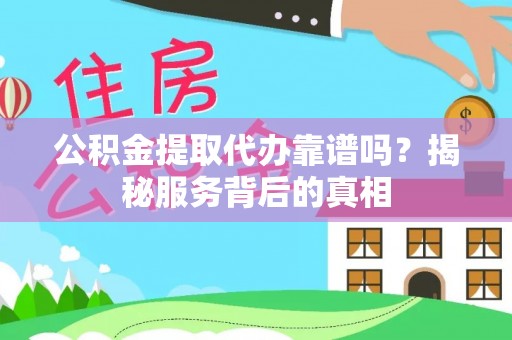 辰溪公积金提取代办靠谱吗？揭秘服务背后的真相