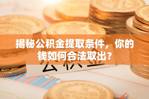 辰溪揭秘公积金提取条件，你的钱如何合法取出？