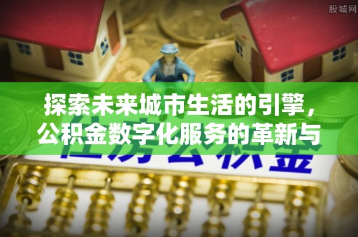 辰溪探索未来城市生活的引擎，公积金数字化服务的革新与实践
