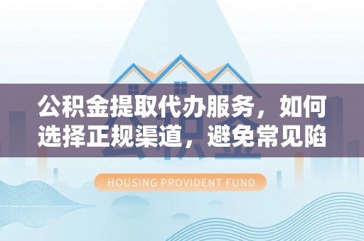 辰溪公积金提取代办服务，如何选择正规渠道，避免常见陷阱