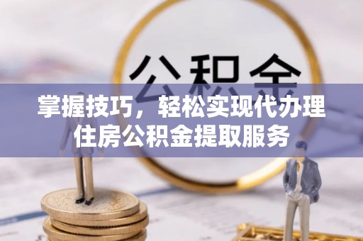 辰溪掌握技巧，轻松实现代办理住房公积金提取服务
