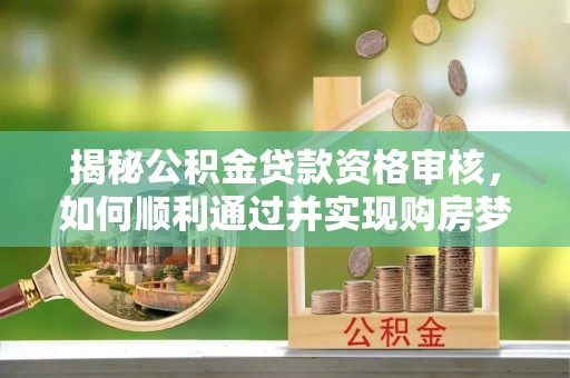 辰溪揭秘公积金贷款资格审核，如何顺利通过并实现购房梦想