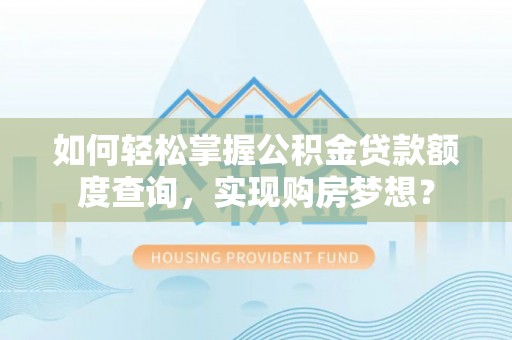 辰溪如何轻松掌握公积金贷款额度查询，实现购房梦想？