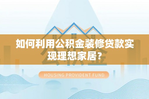 辰溪如何利用公积金装修贷款实现理想家居？