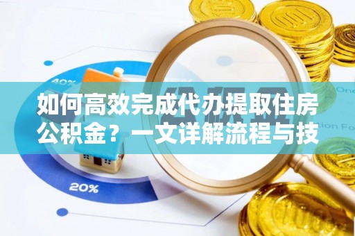 辰溪如何高效完成代办提取住房公积金？一文详解流程与技巧