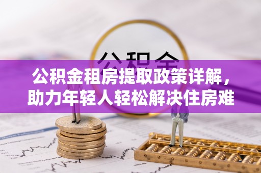 辰溪公积金租房提取政策详解，助力年轻人轻松解决住房难题