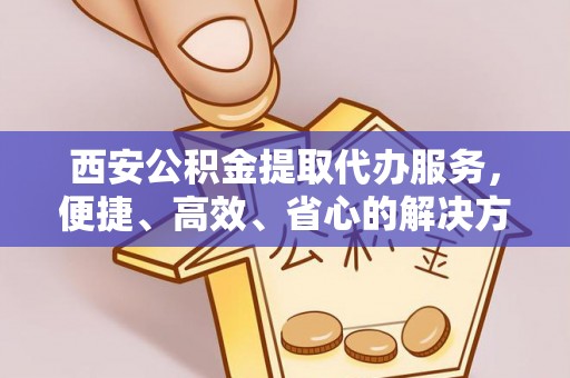 辰溪西安公积金提取代办服务，便捷、高效、省心的解决方案