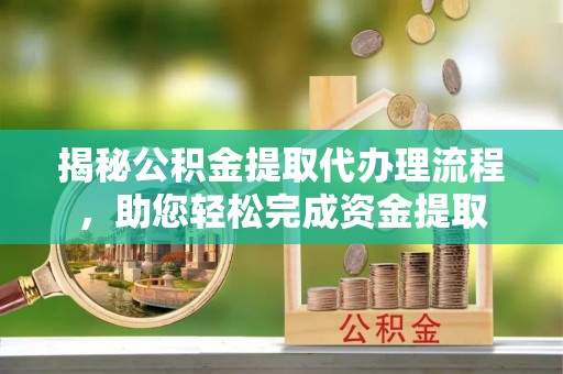 辰溪揭秘公积金提取代办理流程，助您轻松完成资金提取